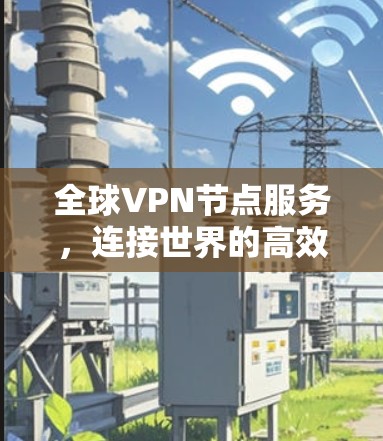 全球VPN节点服务，连接世界的高效安全网络