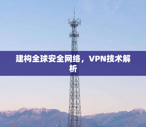 建构全球安全网络，VPN技术解析