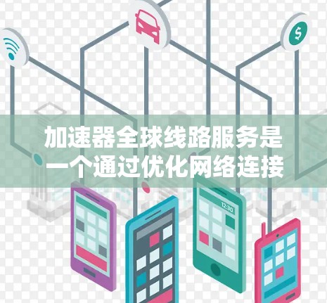 加速器全球线路服务是一个通过优化网络连接和技术提升数据传输效率的网络技术，主要应用于提升数据传输速度、优化网络连接、支持多设备使用和覆盖全球。以下是对此服务的详细分析