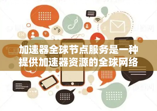 加速器全球节点服务是一种提供加速器资源的全球网络服务，旨在帮助开发者简化加速器的使用，提高系统性能。以下是关于该服务的详细分析