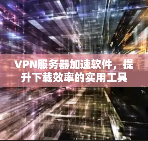 VPN服务器加速软件，提升下载效率的实用工具