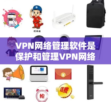 VPN网络管理软件是保护和管理VPN网络的重要工具，以下是几种常用软件及其功能