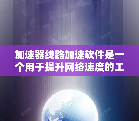 加速器线路加速软件是一个用于提升网络速度的工具，主要包括以下功能和步骤