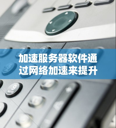 加速服务器软件通过网络加速来提升服务器性能，以下是逐步的解决方案