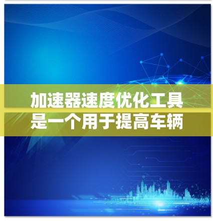 加速器速度优化工具是一个用于提高车辆加速性能的工具，主要适用于汽车驾驶和测试领域。以下是对该工具的分步指南