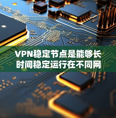 VPN稳定节点是能够长时间稳定运行在不同网络环境下的VPN服务器，它们具有强大的网络连接、稳定的数据传输和高可用性。以下是关于VPN稳定节点的详细分析