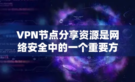 VPN节点分享资源是网络安全中的一个重要方面，以下是逐步的解决方案