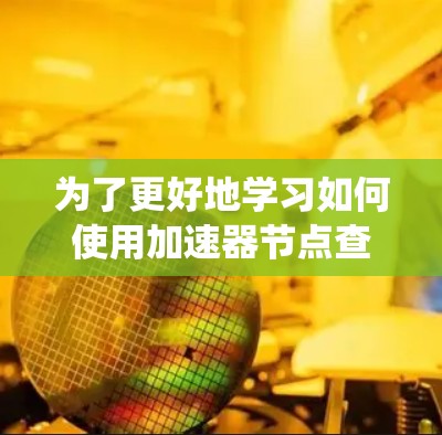 为了更好地学习如何使用加速器节点查询平台，以下是一个系统化的指南