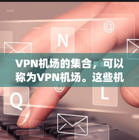 VPN机场的集合，可以称为VPN机场。这些机场通常有专门的VPN服务，允许用户在 airport 进行VPN访问。以下是一些主要的VPN机场