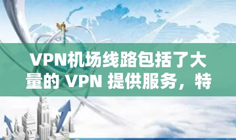 VPN机场线路包括了大量的 VPN 提供服务，特别是在国际旅行、商务交流等场景中非常有用。以下是 VPN 在机场使用的常见情况和推荐 VPN 终点