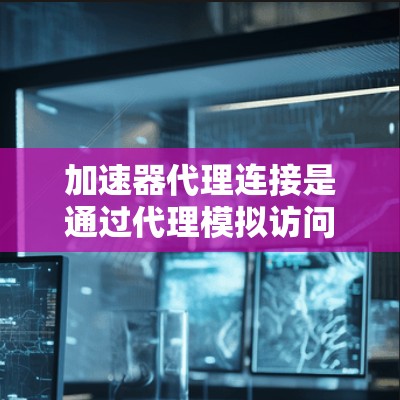 加速器代理连接是通过代理模拟访问某个网站或应用，通常用于提升网站访问速度的方法。以下是一些常用的方法和步骤