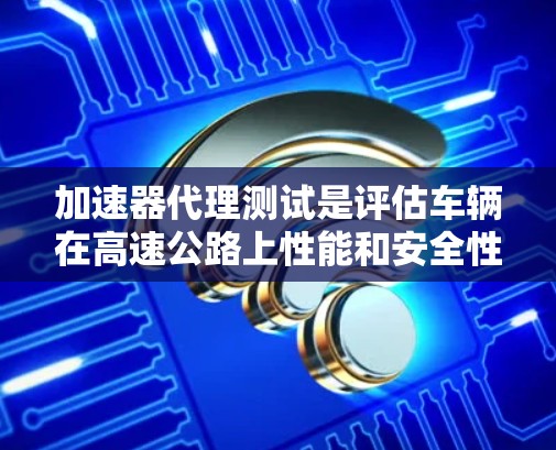 加速器代理测试是评估车辆在高速公路上性能和安全性的关键测试方法。以下是对加速器代理测试的详细指南