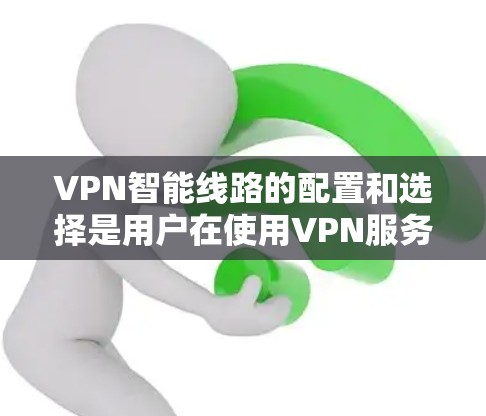 VPN智能线路的配置和选择是用户在使用VPN服务时的关键步骤，以下是一步步的指南