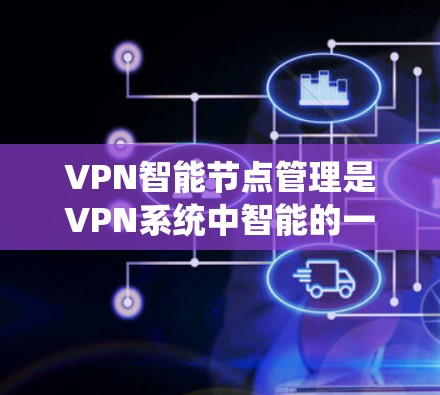 VPN智能节点管理是VPN系统中智能的一部分，旨在通过动态监控和优化，提升访问效率和安全性。以下是该模块的关键点