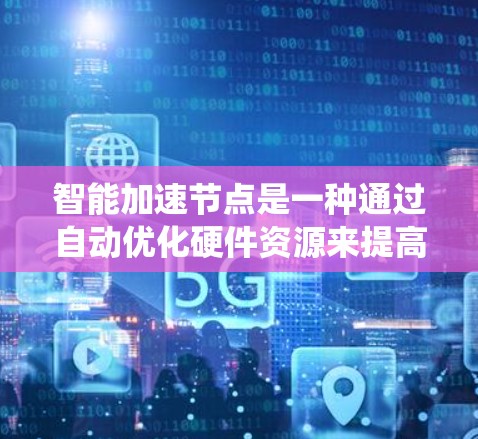 智能加速节点是一种通过自动优化硬件资源来提高系统性能的加速器，能够根据系统环境调整参数，优化显存访问、内存分配和资源分配。以下是关于智能加速节点的详细总结