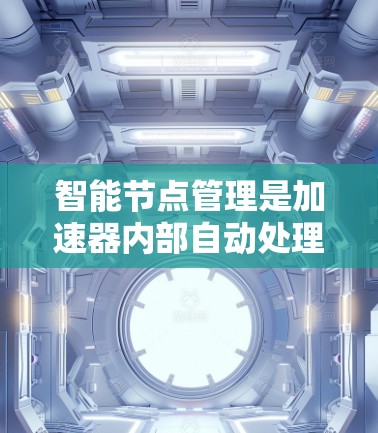 智能节点管理是加速器内部自动处理节点关系和管理技术，旨在优化资源利用和减少故障。以下是对其详细解释