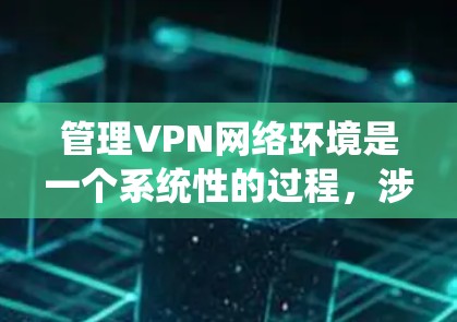管理VPN网络环境是一个系统性的过程，涉及多个步骤和功能。以下是详细的步骤指南，帮助您全面理解和管理VPN环境