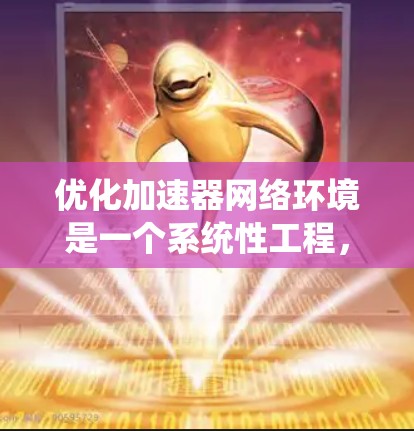优化加速器网络环境是一个系统性工程，需要综合考虑多个方面以确保网络性能。以下是一个有条理的优化步骤指南