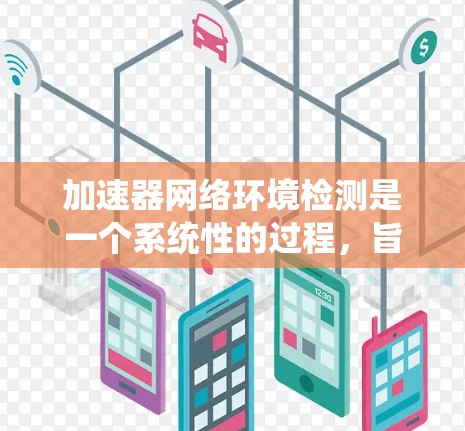 加速器网络环境检测是一个系统性的过程，旨在通过测试加速器在特定网络环境下的性能。以下是对这一过程的详细分析和总结