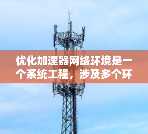 优化加速器网络环境是一个系统工程，涉及多个环节，需要从多个角度进行全面排查和优化。以下是一个有条理的优化步骤指南