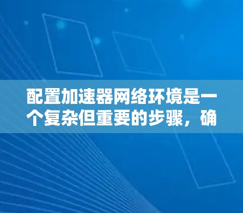 配置加速器网络环境是一个复杂但重要的步骤，确保加速器能够高效地处理网络资源。以下是一个清晰的步骤指南，帮助您顺利完成配置