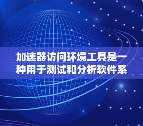 加速器访问环境工具是一种用于测试和分析软件系统中加速器性能的工具。以下是详细的使用指南和信息