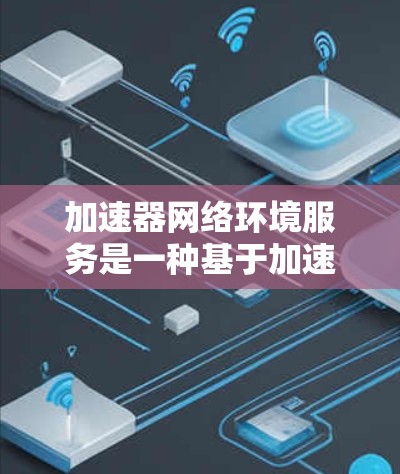 加速器网络环境服务是一种基于加速器的软件包，旨在通过自动化网络配置和提供网络日志，提升用户在连接互联网时的效率和性能。以下是对该服务的详细介绍