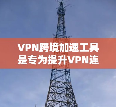 VPN跨境加速工具是专为提升VPN连接速度和用户体验而设计的工具。它们通常结合了VPN和加速功能，帮助用户更快、更高效地访问网络资源。以下是这些工具的详细介绍