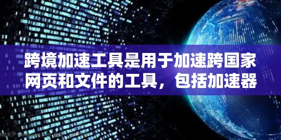跨境加速工具是用于加速跨国家网页和文件的工具，包括加速器、云存储工具和压缩解压工具。这些工具通过加速文件上传、下载和解压，帮助用户节省时间和成本。以下是对这些工具的详细说明