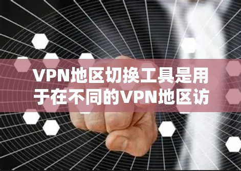 VPN地区切换工具是用于在不同的VPN地区访问不同VPN服务的工具，主要包括以下几种类型