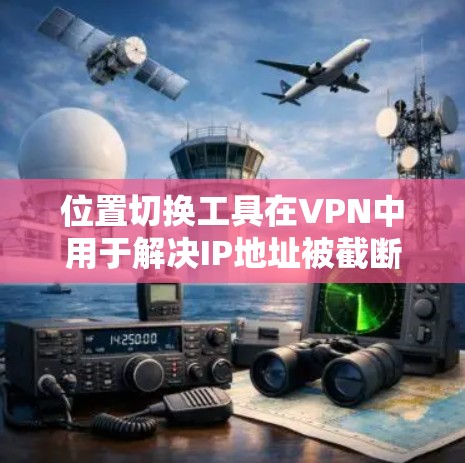 位置切换工具在VPN中用于解决IP地址被截断或被截断后无法访问合法服务器的问题。以下是详细的步骤和方法