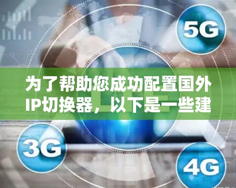 为了帮助您成功配置国外IP切换器，以下是一些建议和步骤，旨在确保设备能够高效地连接到国际互联网