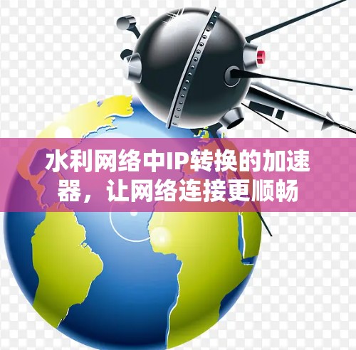 水利网络中IP转换的加速器，让网络连接更顺畅