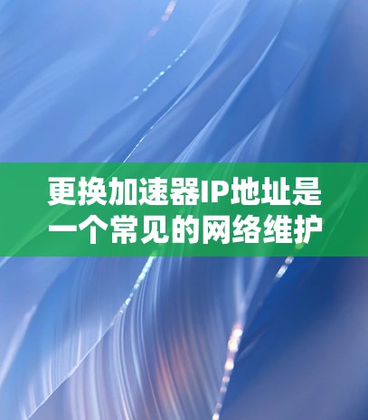 更换加速器IP地址是一个常见的网络维护和优化任务，通常涉及修改现有IP地址、删除重复IP地址以及更换新的IP地址。以下是一个详细的步骤指南，帮助您顺利完成这一任务