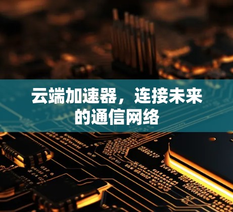云端加速器，连接未来的通信网络