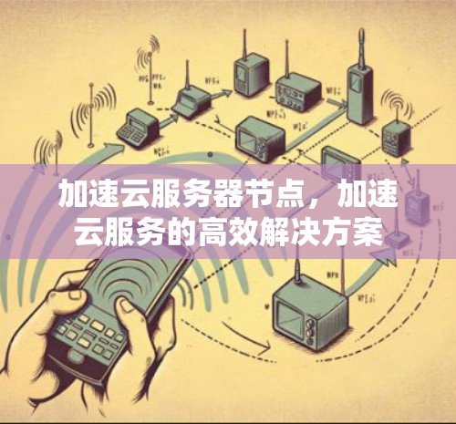 加速云服务器节点，加速云服务的高效解决方案