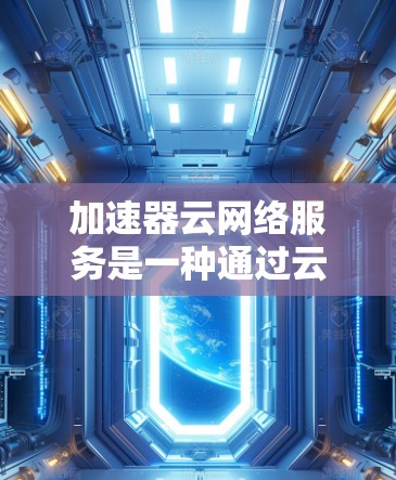 加速器云网络服务是一种通过云端网络连接，利用加速器工具提升程序运行速度的技术。它结合了加速器的性能优化和云网络的高效传输，旨在提升程序的运行效率。以下是对该服务的详细分析