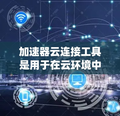 加速器云连接工具是用于在云环境中优化代码的工具，通过不同的加速器（如CpuLink、JVMcluder等）与云服务集成，实现代码的高效运行。以下是关于加速器云连接工具的详细信息
