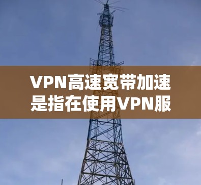 VPN高速宽带加速是指在使用VPN服务的同时，利用高速宽带技术提升网络连接速度，以更好地体验加密数据传输和高速连接。以下是使用VPN高速宽带加速的几个关键点