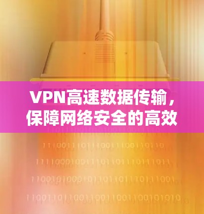 VPN高速数据传输，保障网络安全的高效解决方案