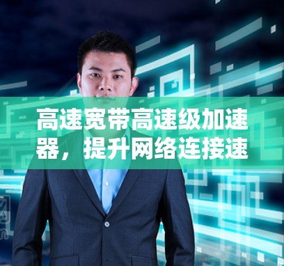 高速宽带高速级加速器，提升网络连接速度的智慧解决方案