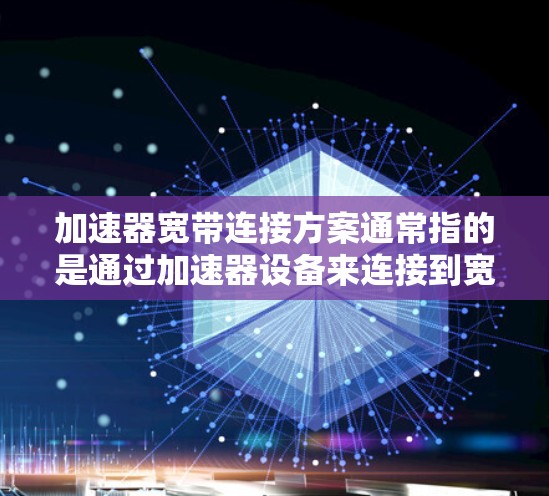 加速器宽带连接方案通常指的是通过加速器设备来连接到宽带网络的连接方式和方法。以下是一些常见的加速器宽带连接方案及其优缺点