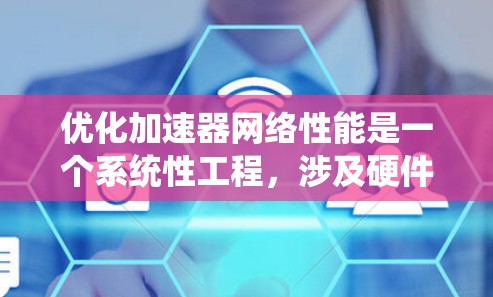 优化加速器网络性能是一个系统性工程，涉及硬件、网络和软件等多个层面。以下是一个逐步优化加速器网络性能的计划