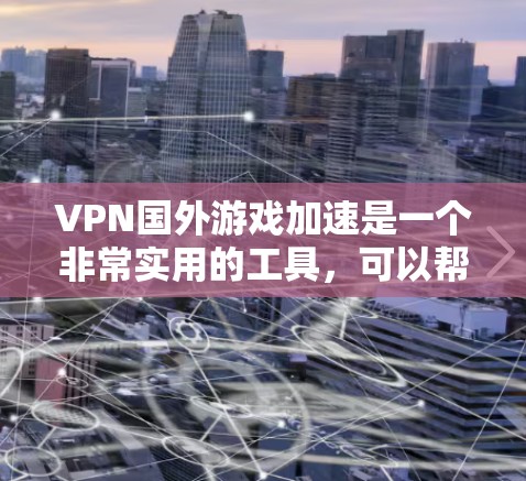 VPN国外游戏加速是一个非常实用的工具，可以帮助您快速下载和体验国外游戏。以下是一些实用的VPN加速方法，帮助您高效地进行游戏加速