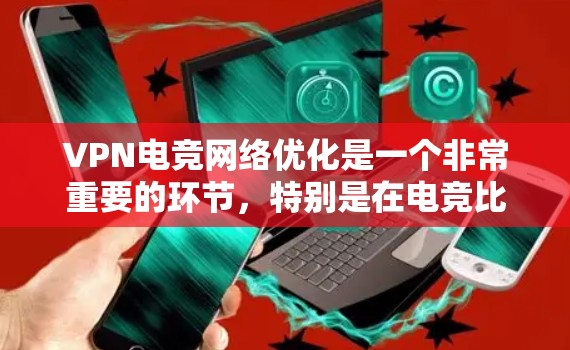 VPN电竞网络优化是一个非常重要的环节，特别是在电竞比赛中，玩家需要在短时间内稳定连接网络，以确保比赛顺利进行。以下是一些关于VPN电竞网络优化的实用建议
