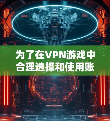 为了在VPN游戏中合理选择和使用账号，您可以按照以下步骤操作