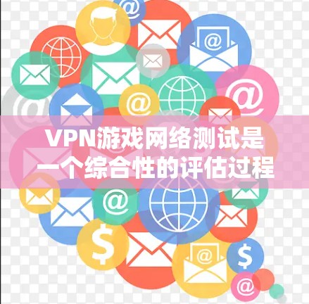 VPN游戏网络测试是一个综合性的评估过程，旨在评估游戏在VPN环境中表现的情况。以下是详细的步骤和信息