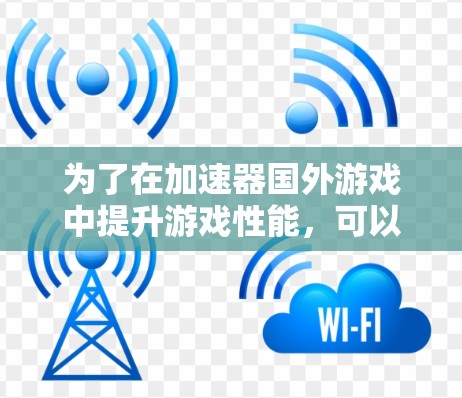 为了在加速器国外游戏中提升游戏性能，可以按照以下步骤进行操作