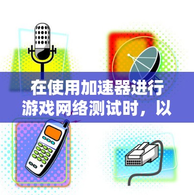 在使用加速器进行游戏网络测试时，以下是一些实用的小技巧和步骤，帮助你更好地进行测试