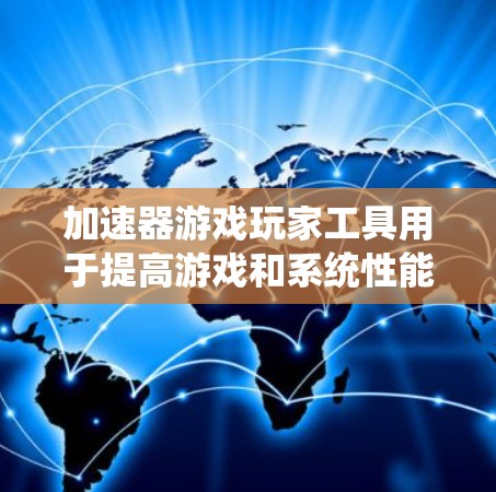 加速器游戏玩家工具用于提高游戏和系统性能，以下是详细的分析和建议